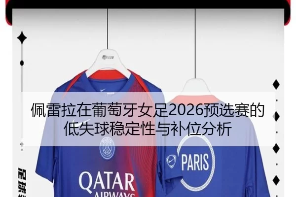 佩雷拉在葡萄牙女足2026预选赛的低失球稳定性与补位分析