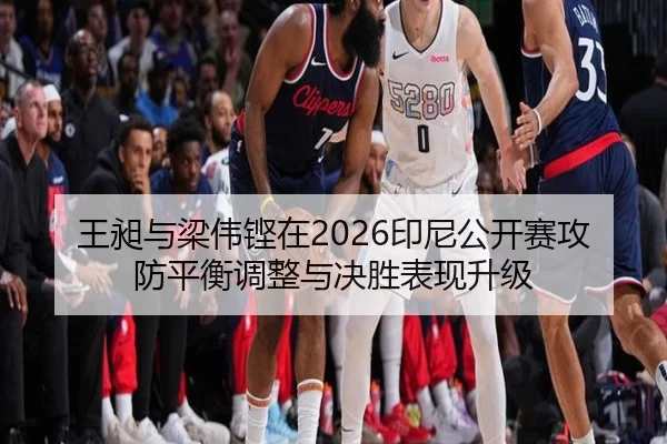 王昶与梁伟铿在2026印尼公开赛攻防平衡调整与决胜表现升级
