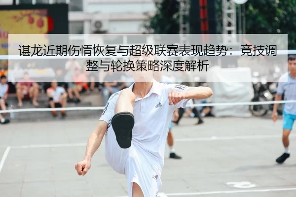 谌龙近期伤情恢复与超级联赛表现趋势：竞技调整与轮换策略深度解析