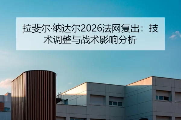 拉斐尔·纳达尔2026法网复出：技术调整与战术影响分析