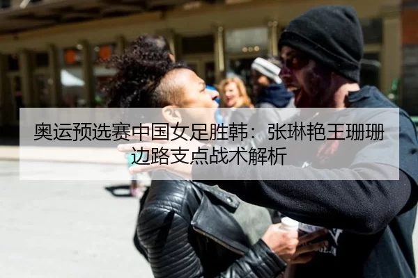 奥运预选赛中国女足胜韩：张琳艳王珊珊边路支点战术解析