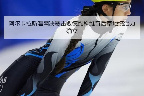 阿尔卡拉斯温网决赛击败德约科维奇后草地统治力确立